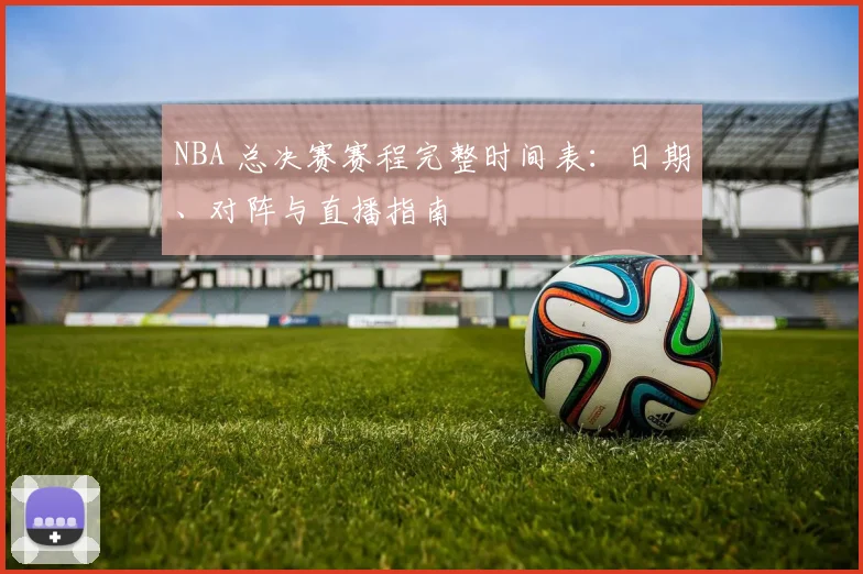 NBA 总决赛赛程完整时间表：日期、对阵与直播指南
