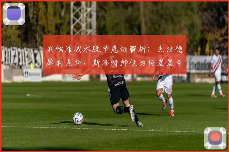 利物浦战术脱节危机解析:杰拉德犀利点评,斯洛特帅位为何岌岌可危?