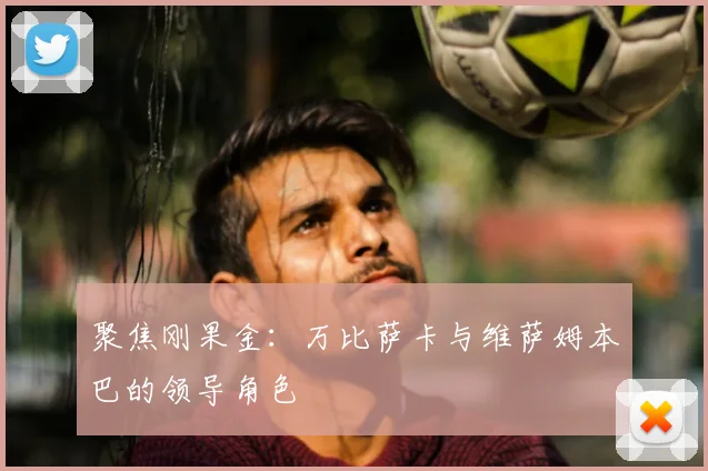 聚焦刚果金：万比萨卡与维萨姆本巴的领导角色