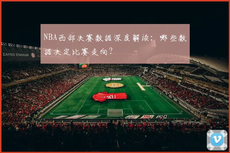 NBA西部决赛数据深度解读：哪些数据决定比赛走向？