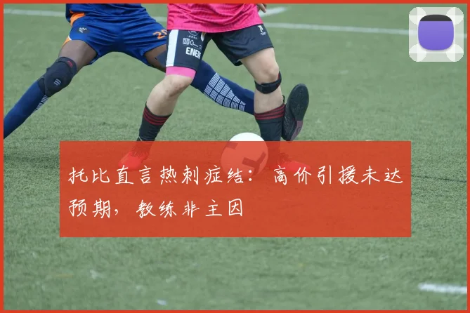 托比直言热刺症结：高价引援未达预期，教练非主因