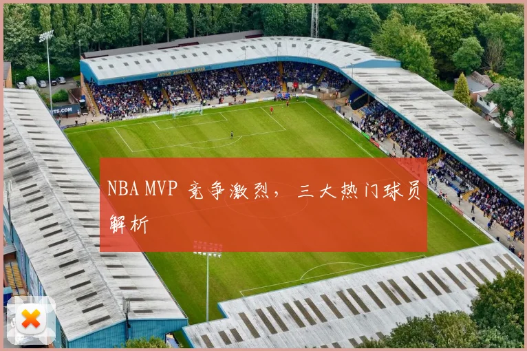 NBA MVP 竞争激烈，三大热门球员解析