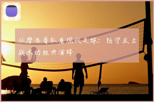从摩洛哥队看现代足球：防守反击战术的经典演绎