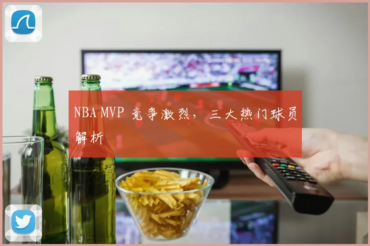 NBA MVP 竞争激烈，三大热门球员解析