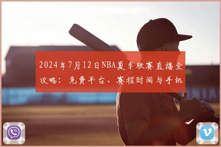 2024年7月12日NBA夏季联赛直播全攻略:免费平台、赛程时间与手机观看教程