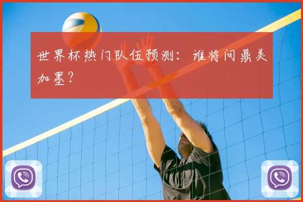 世界杯热门队伍预测：谁将问鼎美加墨？
