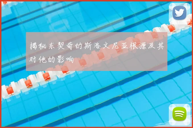 揭秘东契奇的斯洛文尼亚根源及其对他的影响