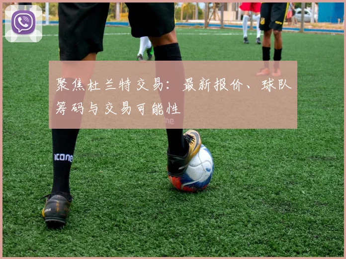 聚焦杜兰特交易：最新报价、球队筹码与交易可能性