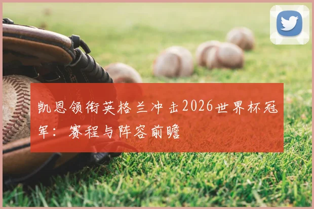 凯恩领衔英格兰冲击2026世界杯冠军：赛程与阵容前瞻