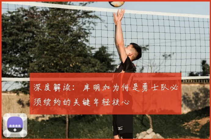深度解读：库明加为何是勇士队必须续约的关键年轻核心