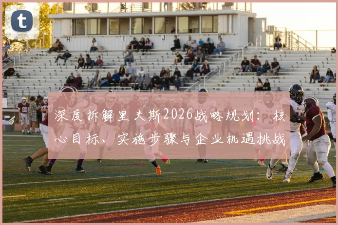 深度拆解里夫斯2026战略规划:核心目标、实施步骤与企业机遇挑战全解析