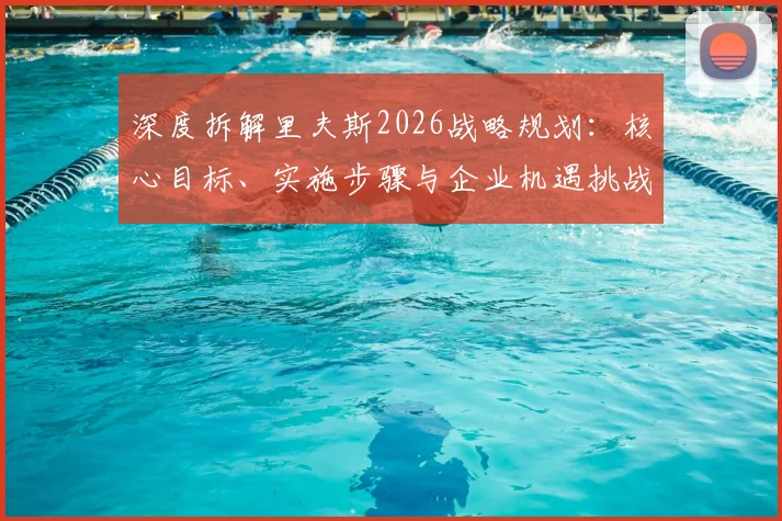深度拆解里夫斯2026战略规划：核心目标、实施步骤与企业机遇挑战全解析