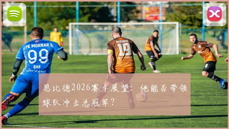 恩比德2026赛季展望：他能否带领球队冲击总冠军？