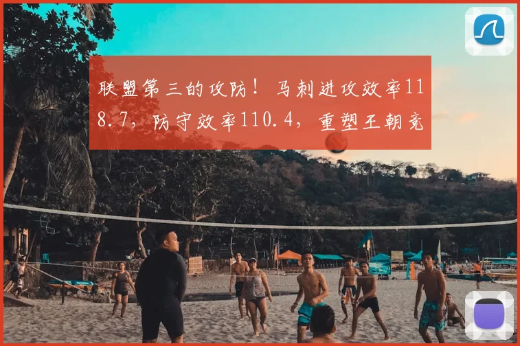 联盟第三的攻防！马刺进攻效率118.7，防守效率110.4，重塑王朝竞争力。