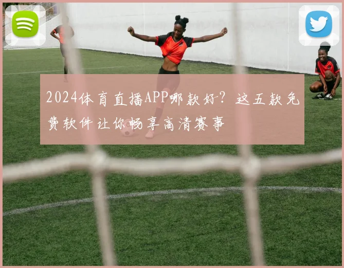 2024体育直播APP哪款好？这五款免费软件让你畅享高清赛事