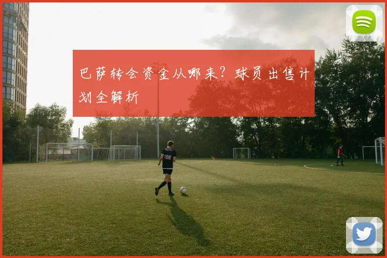 巴萨转会资金从哪来？球员出售计划全解析