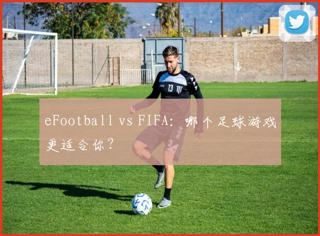 eFootball vs FIFA：哪个足球游戏更适合你？