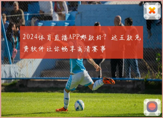 2024体育直播APP哪款好？这五款免费软件让你畅享高清赛事