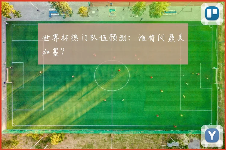世界杯热门队伍预测:谁将问鼎美加墨?