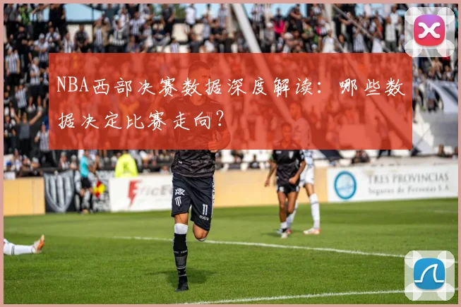 NBA西部决赛数据深度解读:哪些数据决定比赛走向?