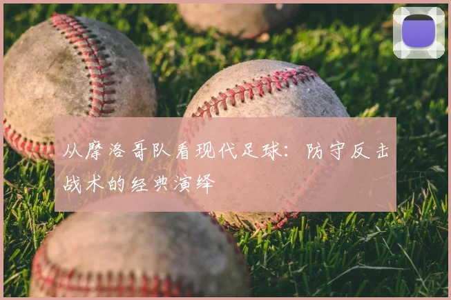 从摩洛哥队看现代足球：防守反击战术的经典演绎