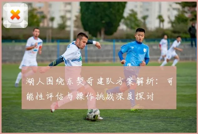 湖人围绕东契奇建队方案解析：可能性评估与操作挑战深度探讨